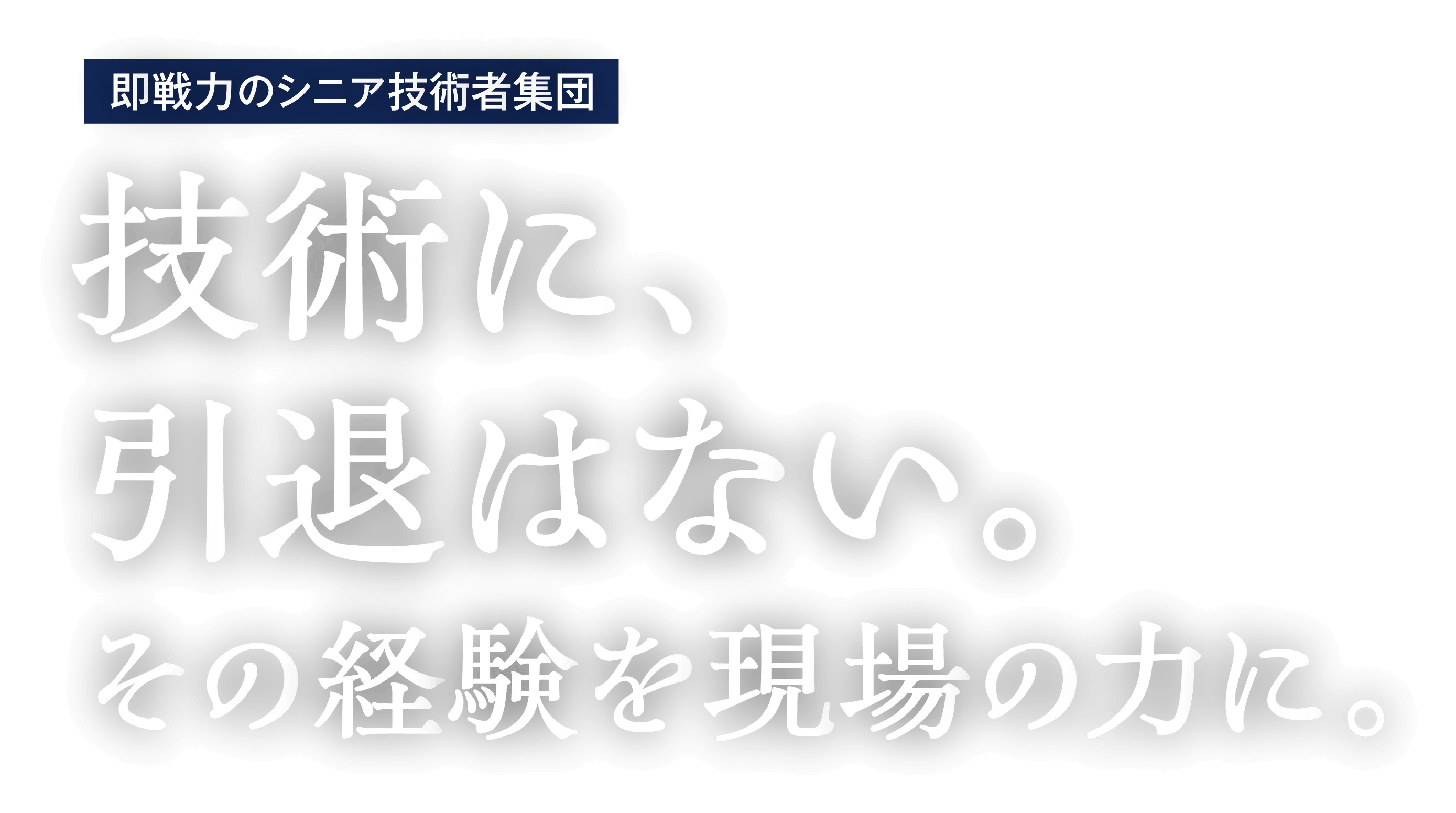 即戦力のシニア技術者集団　技術に、後退はない。その経験を現場の力に。