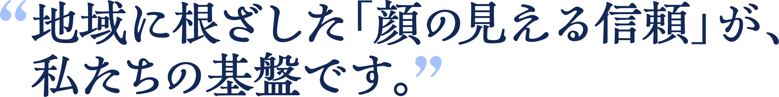 地域に根ざした「顔の見える信頼」が、私たちの基盤です。